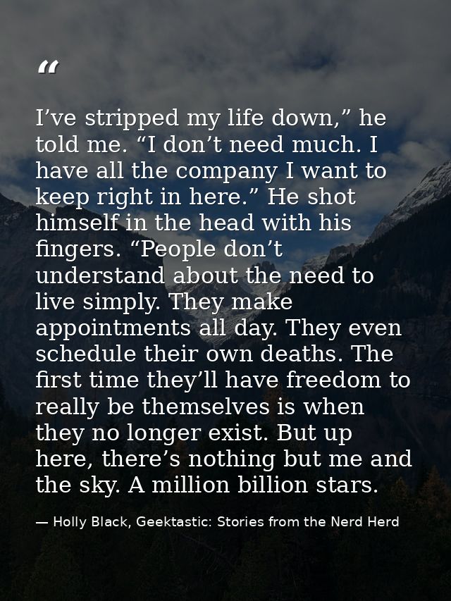 I’ve stripped my life down,” he told me. “I don’t need much. I have all the company I want to keep right in here.” He sh — Holly Black, Geektastic: Stories from the Nerd Herd