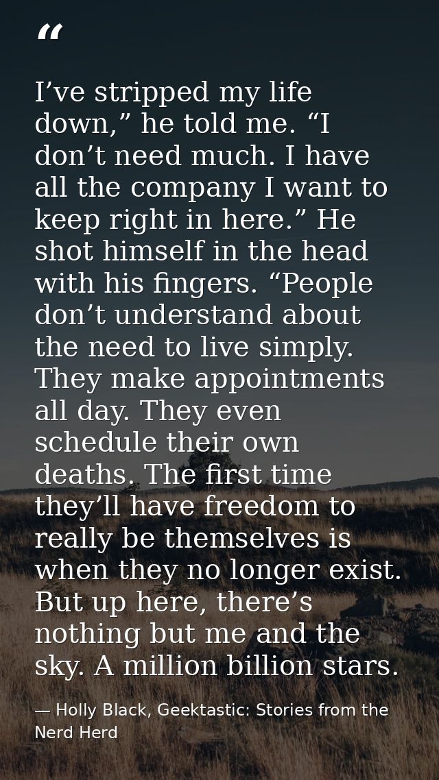 I’ve stripped my life down,” he told me. “I don’t need much. I have all the company I want to keep right in here.” He sh — Holly Black, Geektastic: Stories from the Nerd Herd