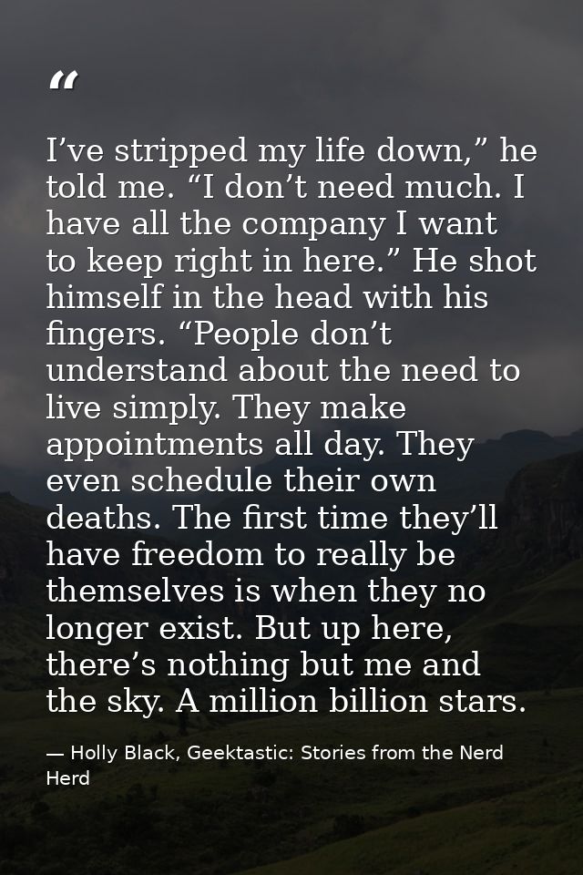 I’ve stripped my life down,” he told me. “I don’t need much. I have all the company I want to keep right in here.” He sh — Holly Black, Geektastic: Stories from the Nerd Herd