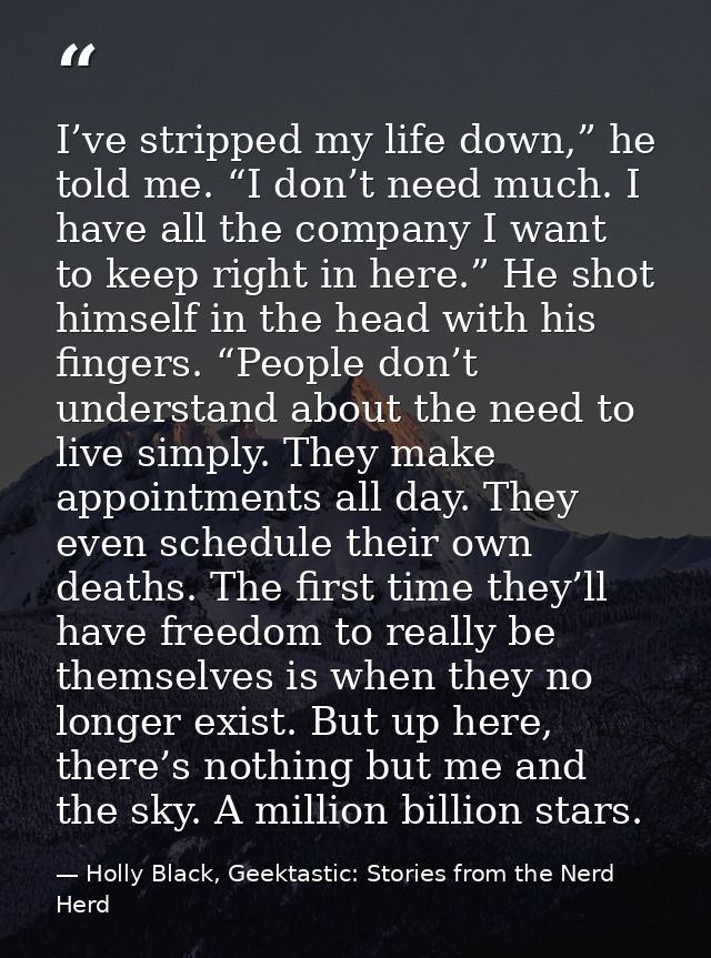 I’ve stripped my life down,” he told me. “I don’t need much. I have all the company I want to keep right in here.” He sh — Holly Black, Geektastic: Stories from the Nerd Herd