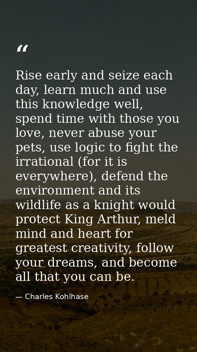 Rise early and seize each day, learn much and use this knowledge well, spend time with those you love, never abuse your  — Charles Kohlhase