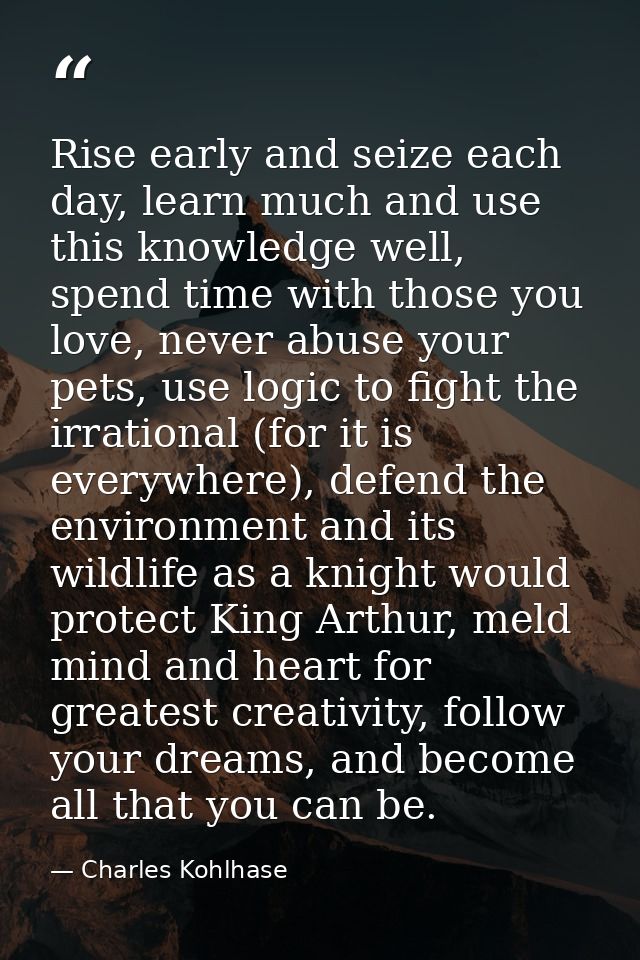 Rise early and seize each day, learn much and use this knowledge well, spend time with those you love, never abuse your  — Charles Kohlhase