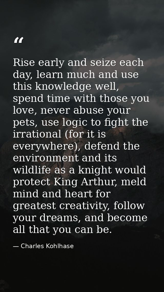 Rise early and seize each day, learn much and use this knowledge well, spend time with those you love, never abuse your  — Charles Kohlhase