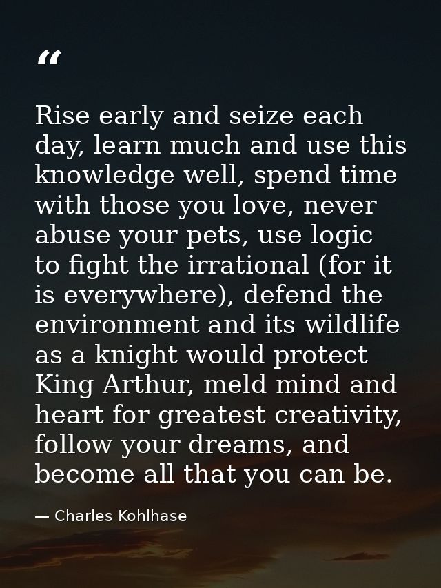 Rise early and seize each day, learn much and use this knowledge well, spend time with those you love, never abuse your  — Charles Kohlhase