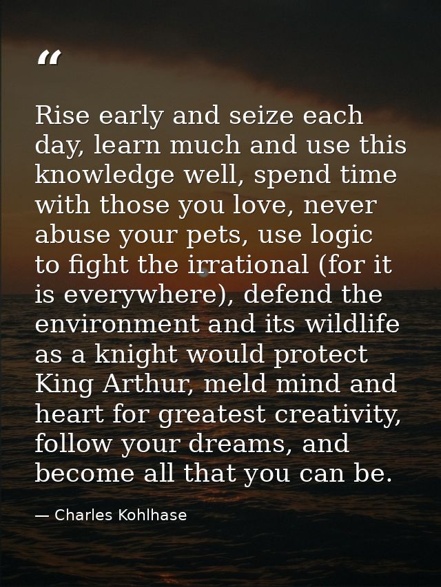 Rise early and seize each day, learn much and use this knowledge well, spend time with those you love, never abuse your  — Charles Kohlhase