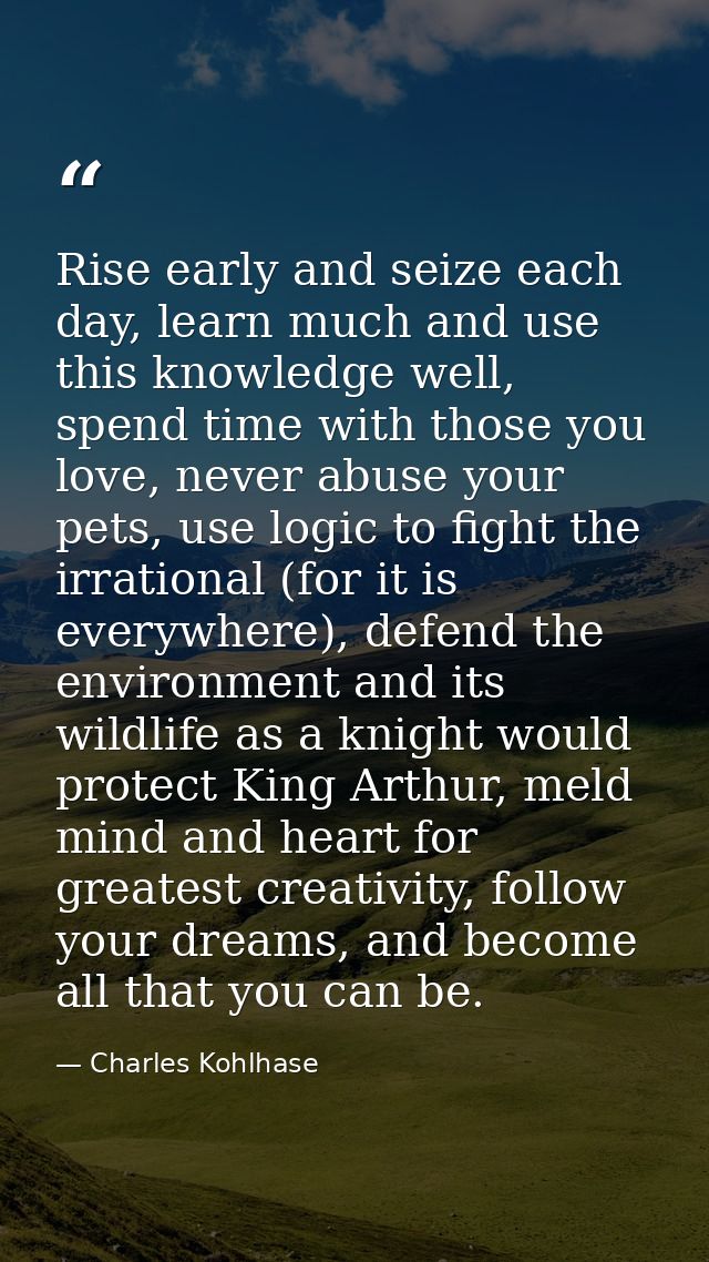 Rise early and seize each day, learn much and use this knowledge well, spend time with those you love, never abuse your  — Charles Kohlhase