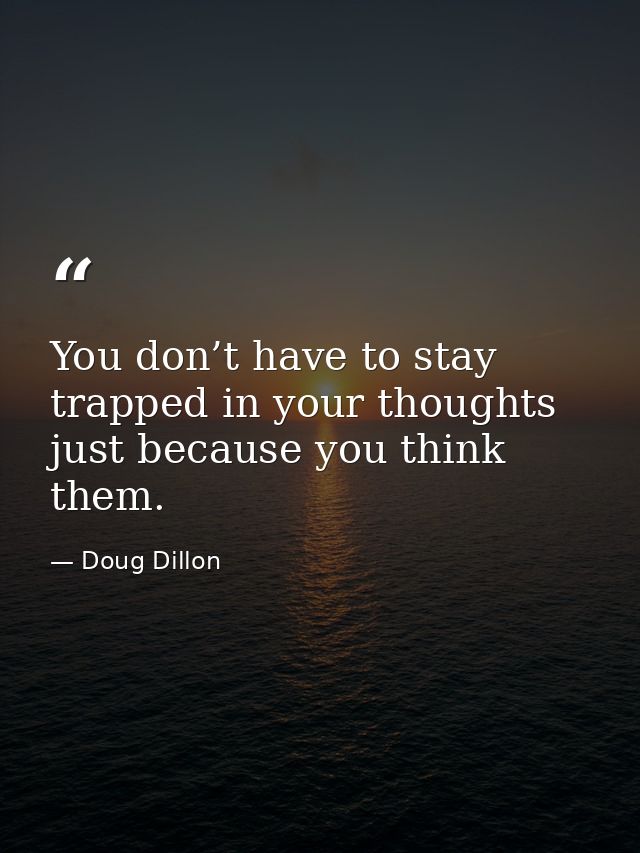 You don’t have to stay trapped in your thoughts just because you think them. — Doug Dillon