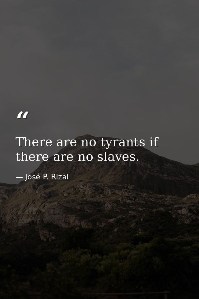 There are no tyrants if there are no slaves. — José P. Rizal