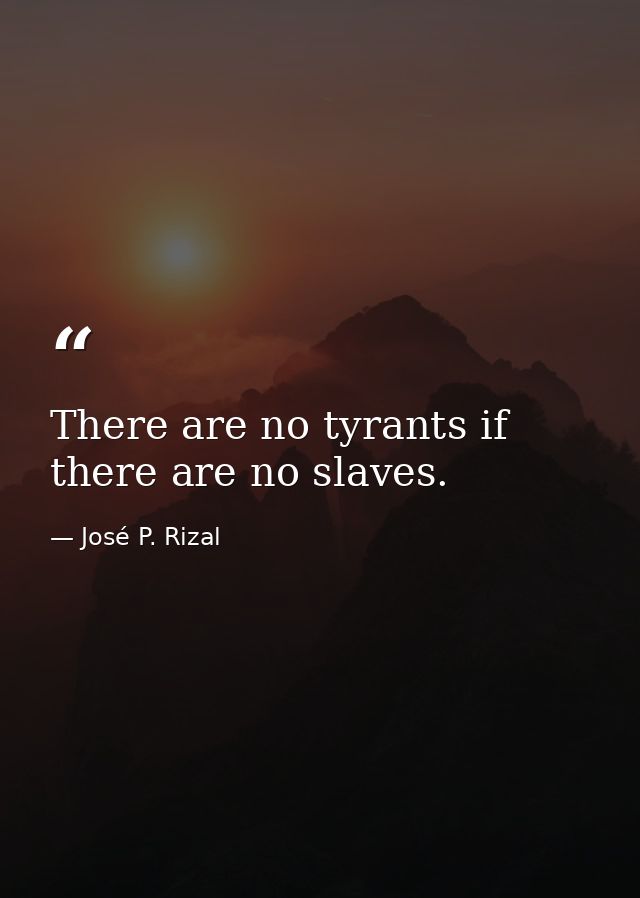 There are no tyrants if there are no slaves. — José P. Rizal