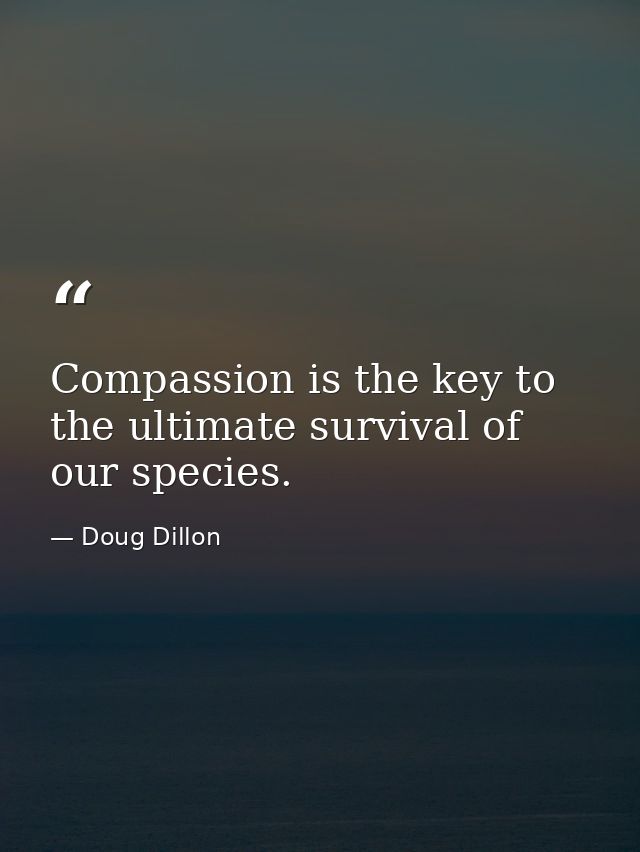 Compassion is the key to the ultimate survival of our species. — Doug Dillon