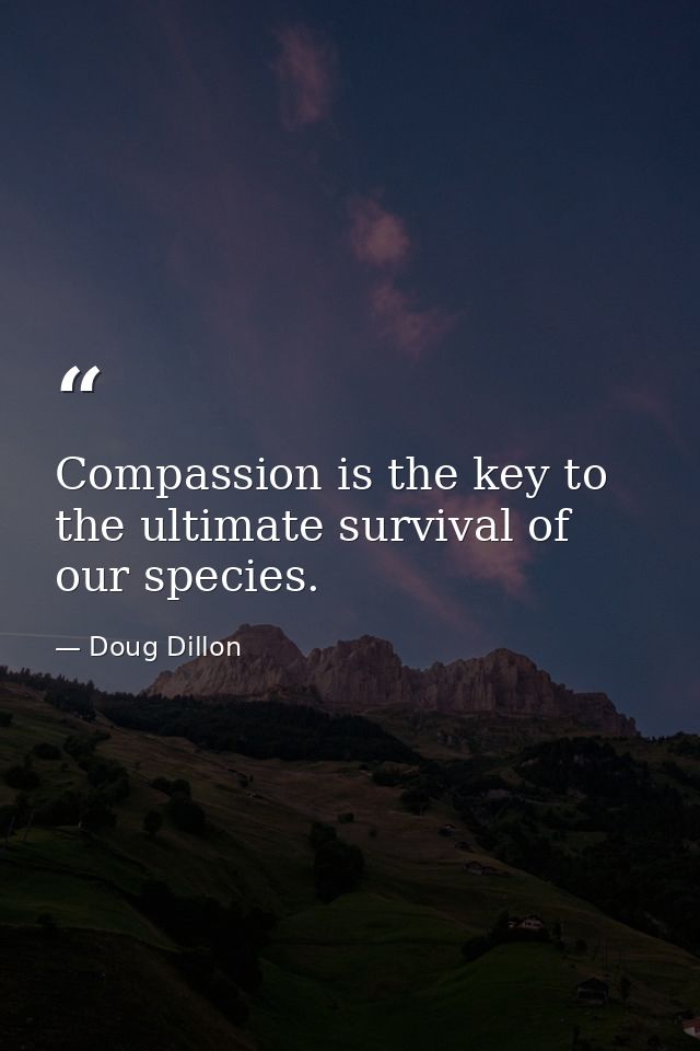 Compassion is the key to the ultimate survival of our species. — Doug Dillon