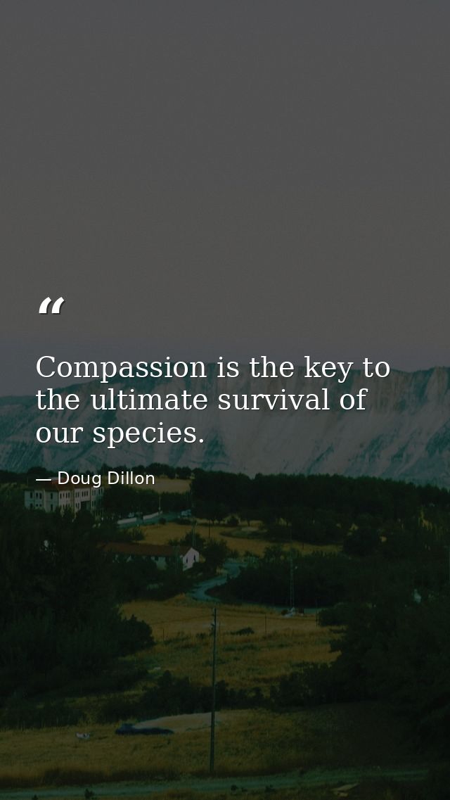 Compassion is the key to the ultimate survival of our species. — Doug Dillon