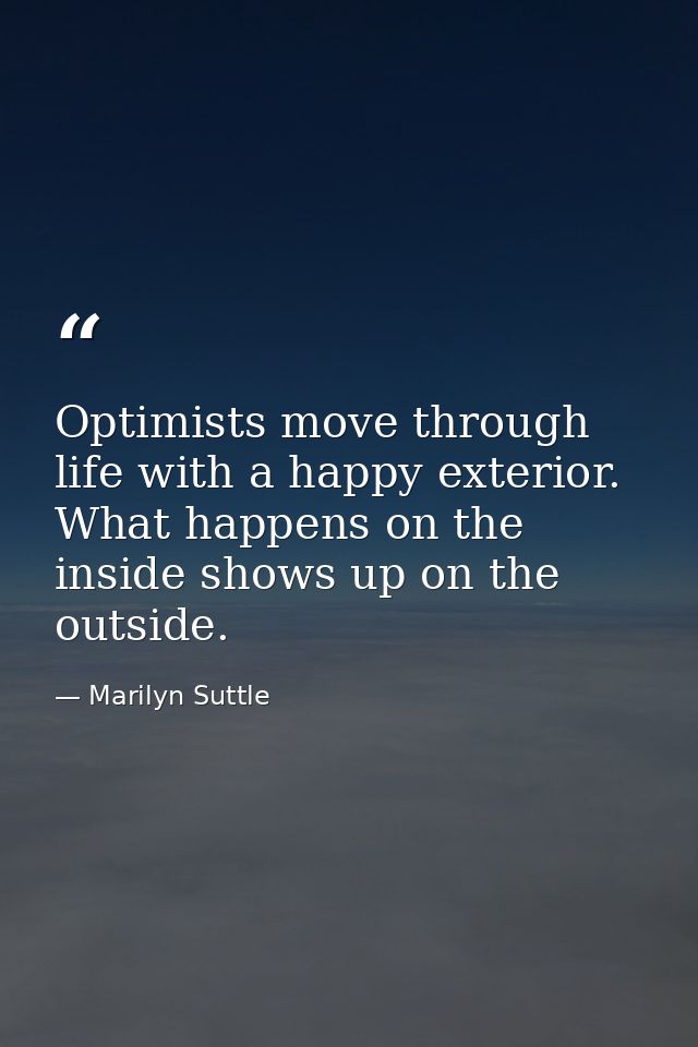 Optimists move through life with a happy exterior. What happens on the inside shows up on the outside. — Marilyn Suttle