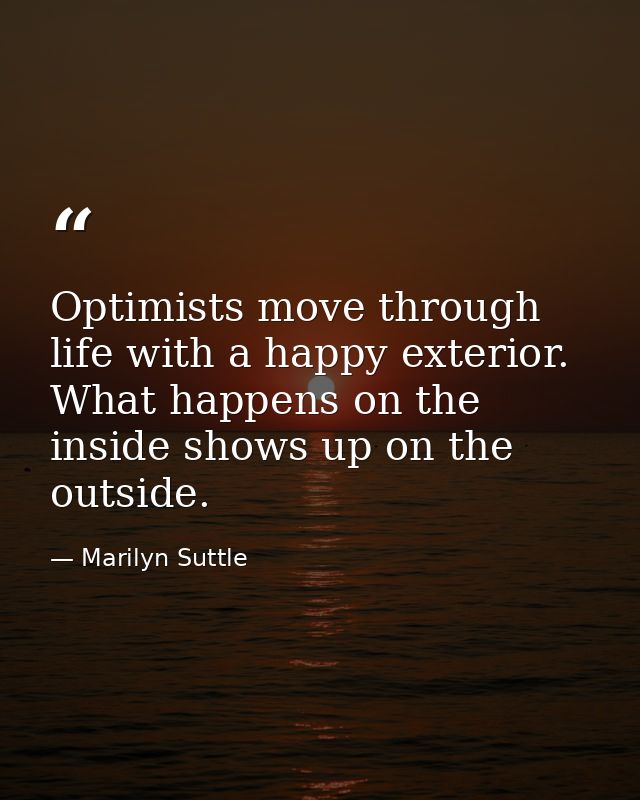 Optimists move through life with a happy exterior. What happens on the inside shows up on the outside. — Marilyn Suttle