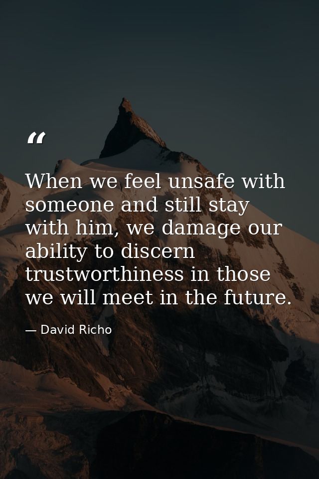 When we feel unsafe with someone and still stay with him, we damage our ability to discern trustworthiness in those we w — David Richo