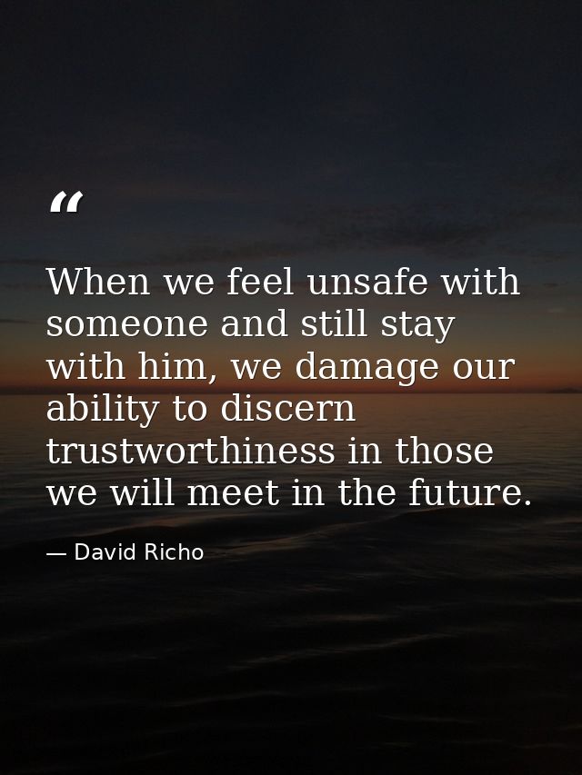 When we feel unsafe with someone and still stay with him, we damage our ability to discern trustworthiness in those we w — David Richo