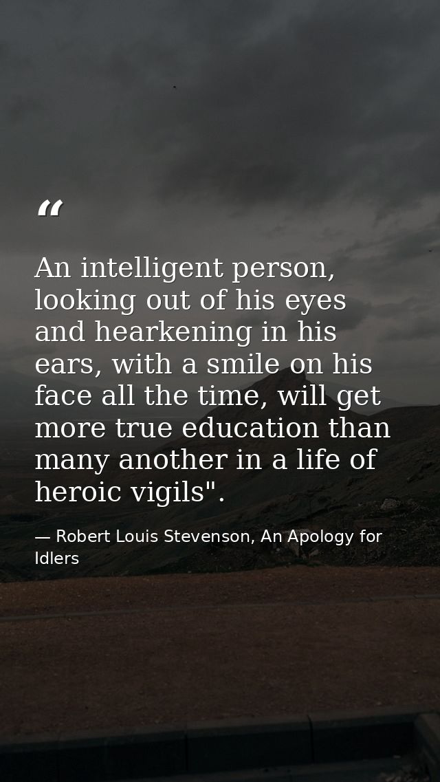 An intelligent person, looking out of his eyes and hearkening in his ears, with a smile on his face all the time, will g — Robert Louis Stevenson, An Apology for Idlers
