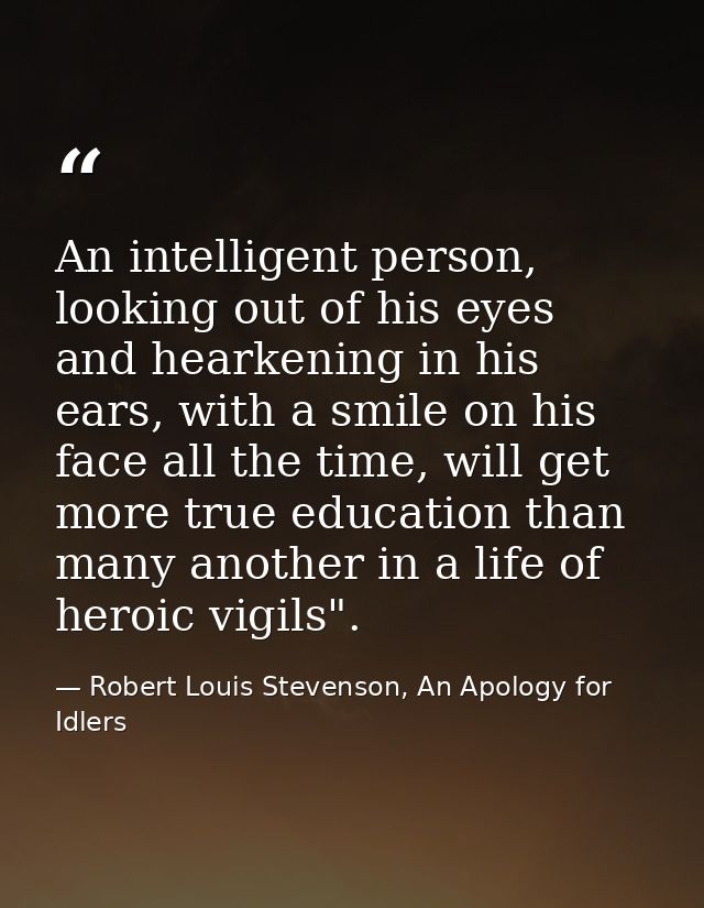 An intelligent person, looking out of his eyes and hearkening in his ears, with a smile on his face all the time, will g — Robert Louis Stevenson, An Apology for Idlers