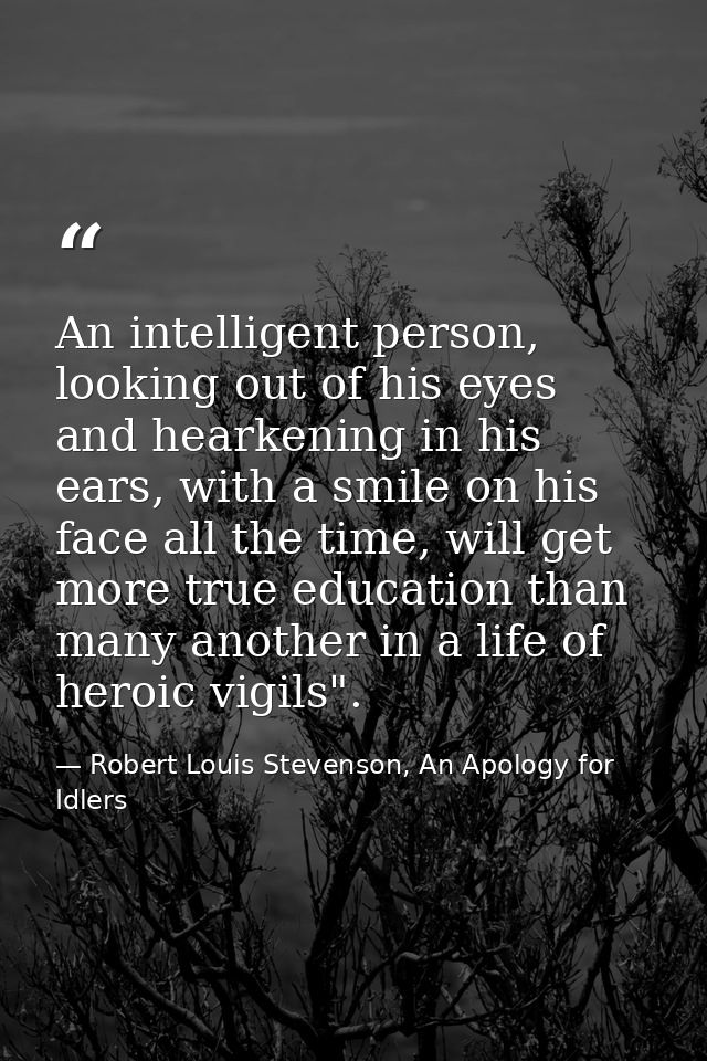 An intelligent person, looking out of his eyes and hearkening in his ears, with a smile on his face all the time, will g — Robert Louis Stevenson, An Apology for Idlers