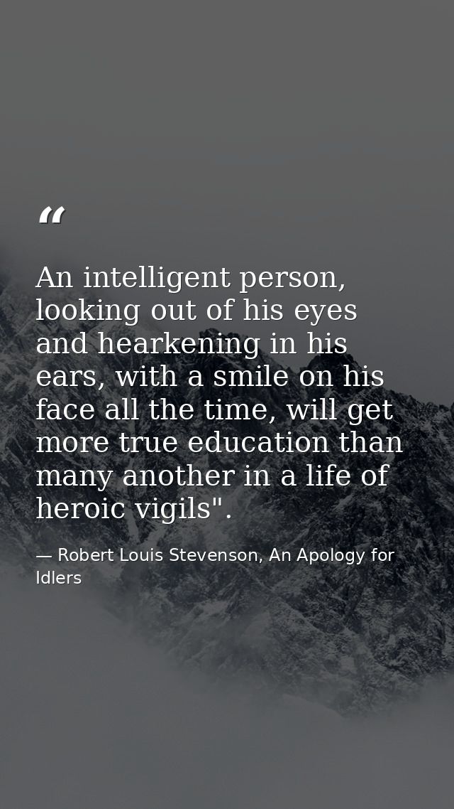 An intelligent person, looking out of his eyes and hearkening in his ears, with a smile on his face all the time, will g — Robert Louis Stevenson, An Apology for Idlers