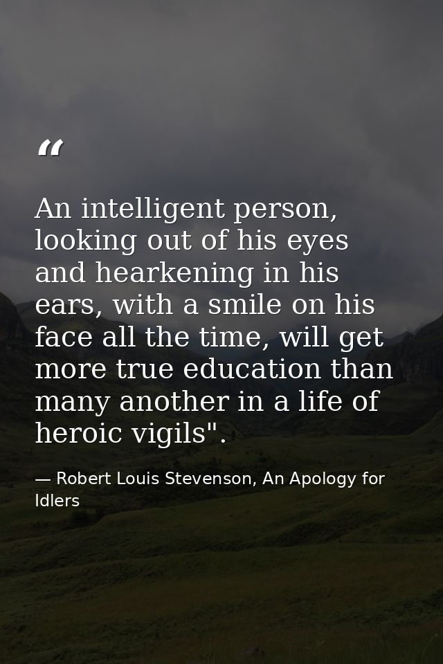 An intelligent person, looking out of his eyes and hearkening in his ears, with a smile on his face all the time, will g — Robert Louis Stevenson, An Apology for Idlers