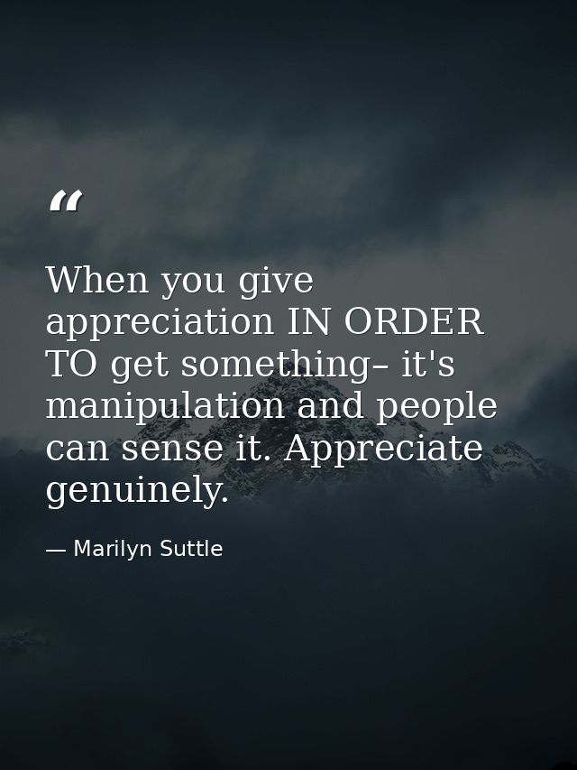 When you give appreciation IN ORDER TO get something– it's manipulation and people can sense it. Appreciate genuinely. — Marilyn Suttle