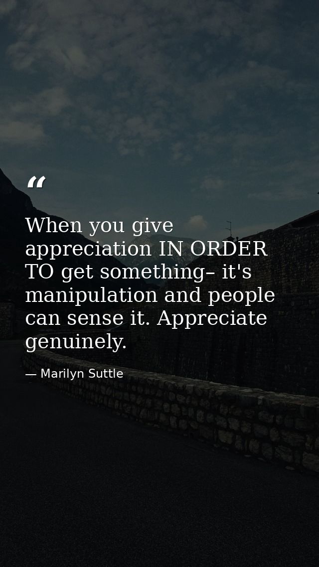 When you give appreciation IN ORDER TO get something– it's manipulation and people can sense it. Appreciate genuinely. — Marilyn Suttle