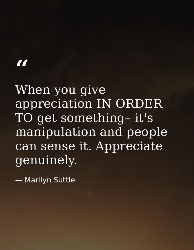 When you give appreciation IN ORDER TO get something– it's manipulation and people can sense it. Appreciate genuinely. — Marilyn Suttle