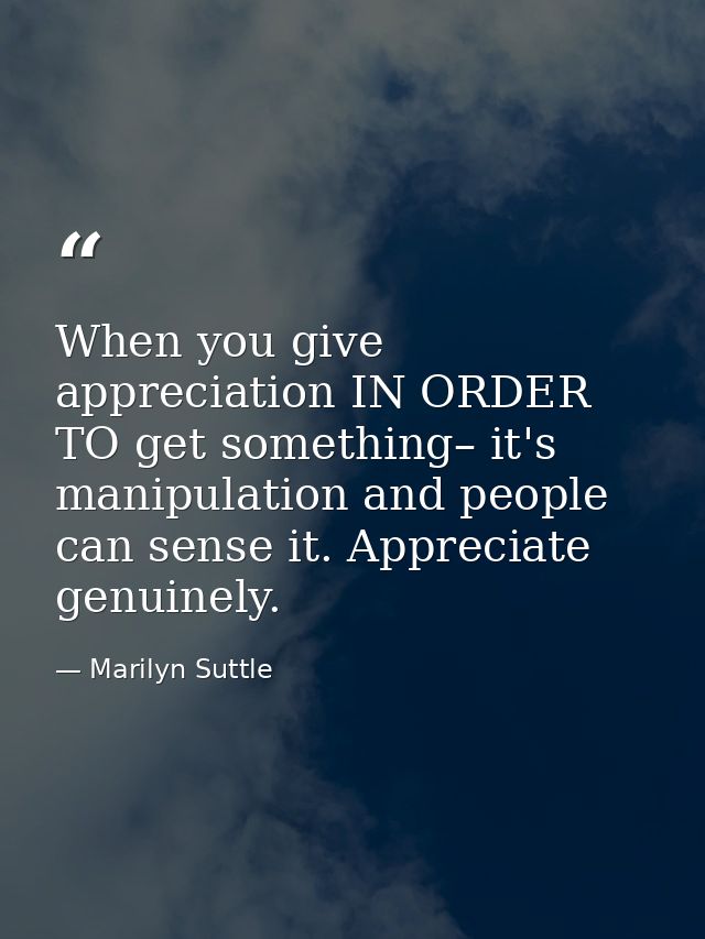 When you give appreciation IN ORDER TO get something– it's manipulation and people can sense it. Appreciate genuinely. — Marilyn Suttle