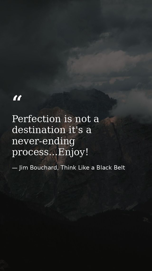 Perfection is not a destination it's a never-ending process...Enjoy! — Jim Bouchard, Think Like a Black Belt