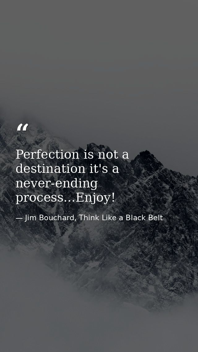 Perfection is not a destination it's a never-ending process...Enjoy! — Jim Bouchard, Think Like a Black Belt