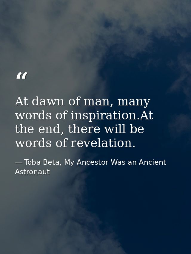At dawn of man, many words of inspiration.At the end, there will be words of revelation. — Toba Beta, My Ancestor Was an Ancient Astronaut