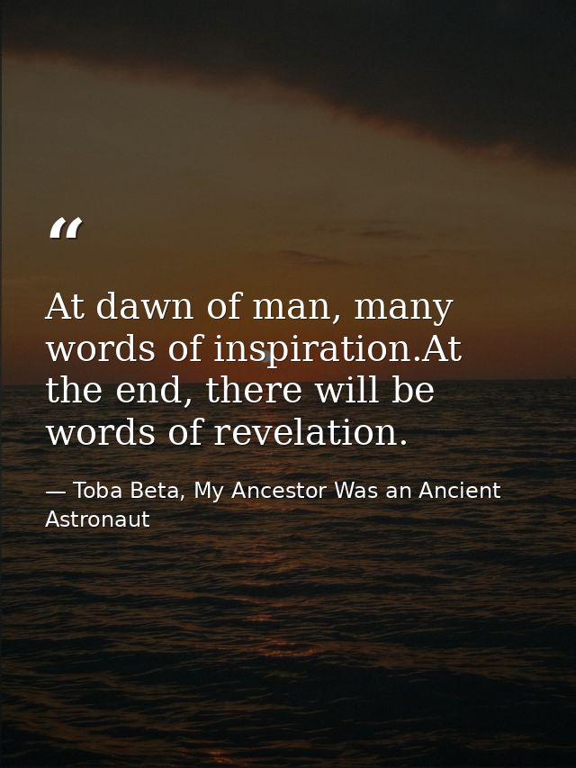 At dawn of man, many words of inspiration.At the end, there will be words of revelation. — Toba Beta, My Ancestor Was an Ancient Astronaut