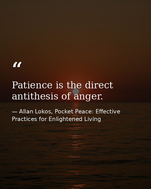 Patience is the direct antithesis of anger. — Allan Lokos, Pocket Peace: Effective Practices for Enlightened Living