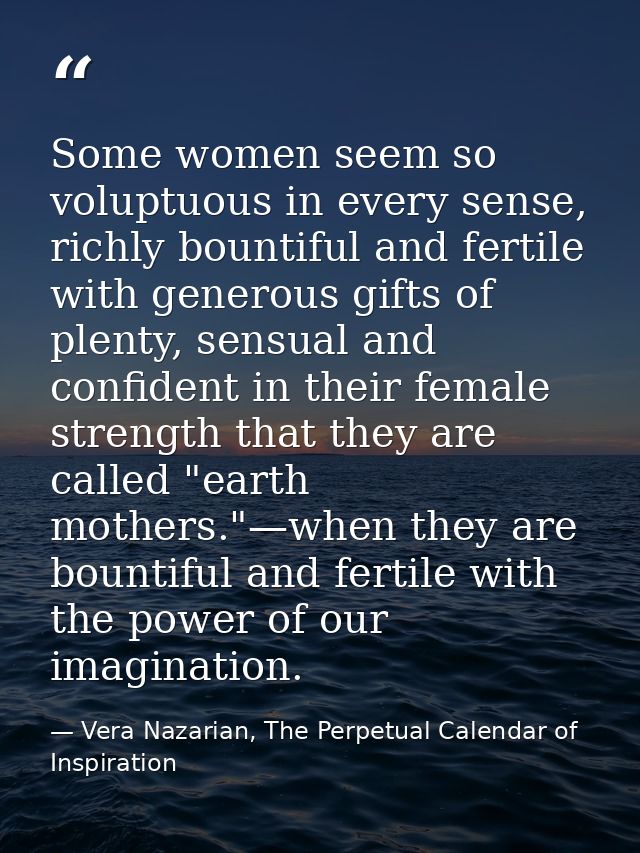 Some women seem so voluptuous in every sense, richly bountiful and fertile with generous gifts of plenty, sensual and co — Vera Nazarian, The Perpetual Calendar of Inspiration
