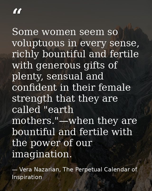Some women seem so voluptuous in every sense, richly bountiful and fertile with generous gifts of plenty, sensual and co — Vera Nazarian, The Perpetual Calendar of Inspiration
