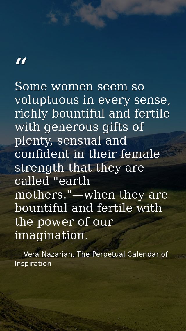 Some women seem so voluptuous in every sense, richly bountiful and fertile with generous gifts of plenty, sensual and co — Vera Nazarian, The Perpetual Calendar of Inspiration