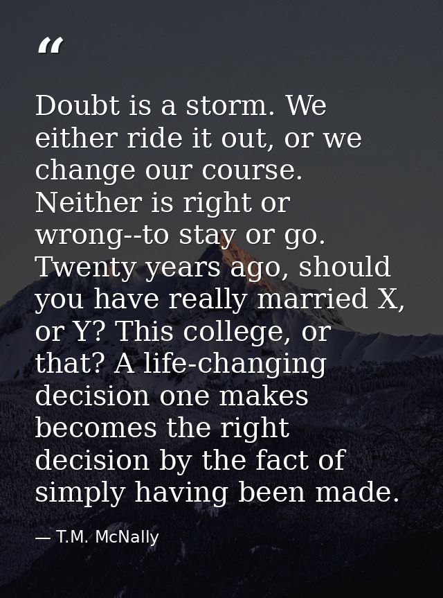 Doubt is a storm. We either ride it out, or we change our course. Neither is right or wrong--to stay or go. Twenty years — T.M. McNally
