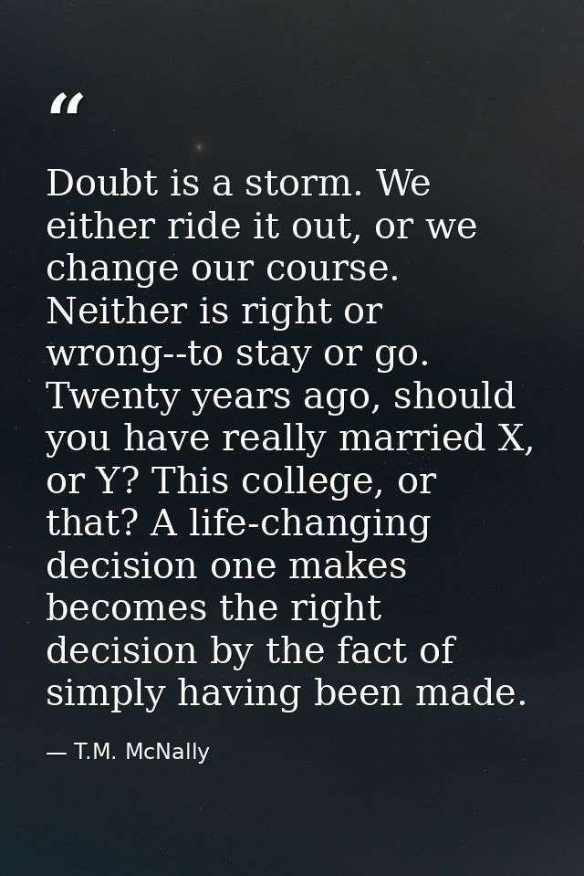 Doubt is a storm. We either ride it out, or we change our course. Neither is right or wrong--to stay or go. Twenty years — T.M. McNally