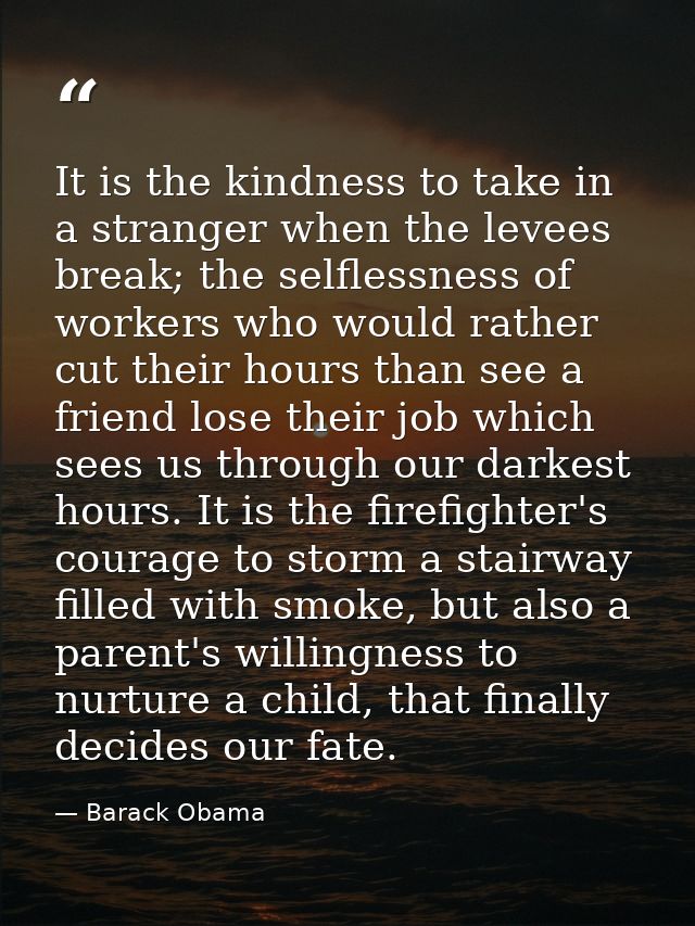 It is the kindness to take in a stranger when the levees break; the selflessness of workers who would rather cut their h — Barack Obama