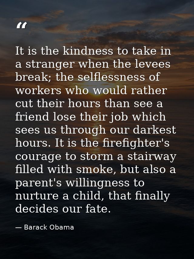 It is the kindness to take in a stranger when the levees break; the selflessness of workers who would rather cut their h — Barack Obama