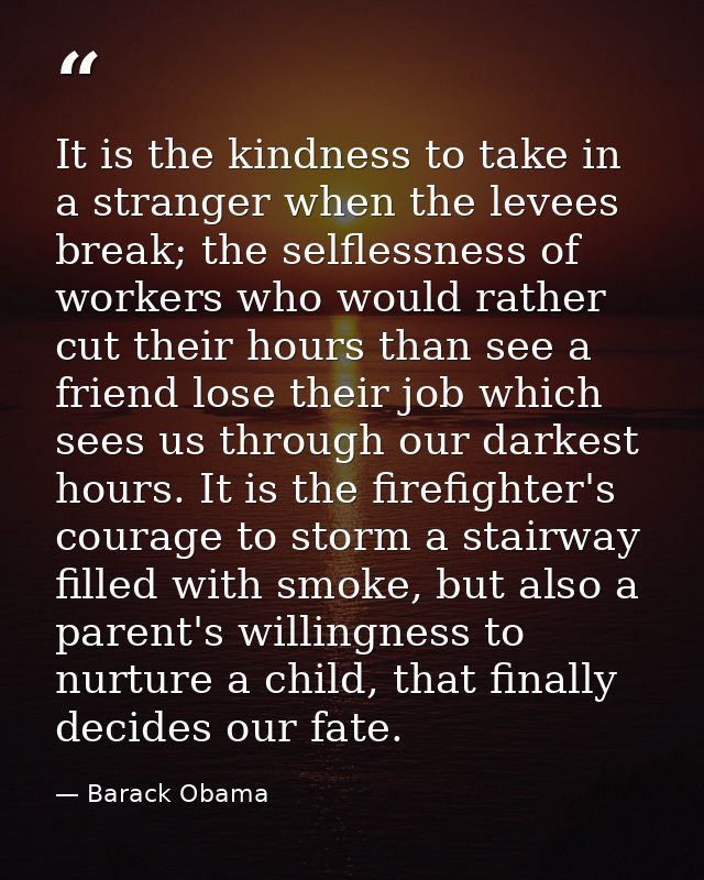 It is the kindness to take in a stranger when the levees break; the selflessness of workers who would rather cut their h — Barack Obama