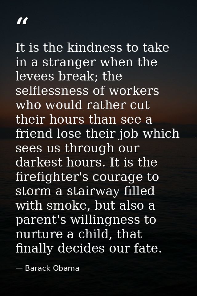 It is the kindness to take in a stranger when the levees break; the selflessness of workers who would rather cut their h — Barack Obama