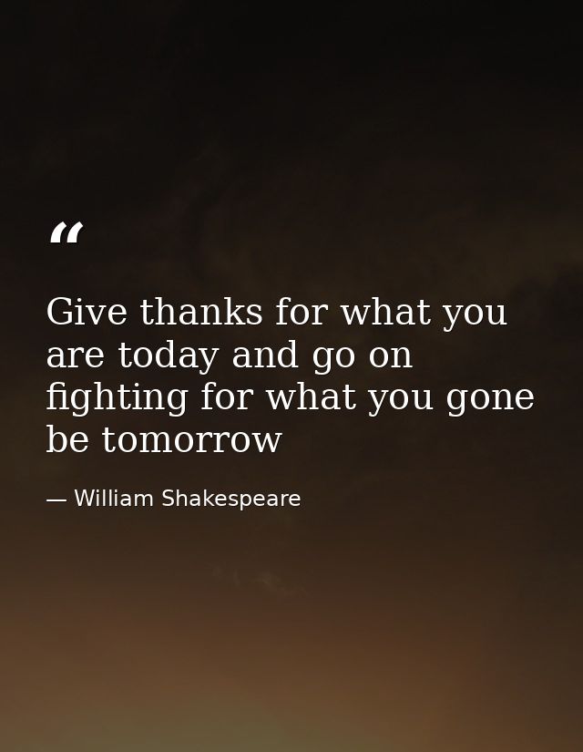 Give thanks for what you are today and go on fighting for what you gone be tomorrow — William Shakespeare