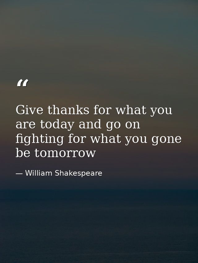 Give thanks for what you are today and go on fighting for what you gone be tomorrow — William Shakespeare