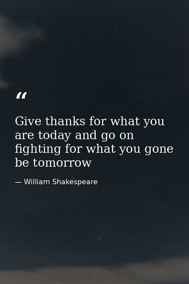 Give thanks for what you are today and go on fighting for what you gone be tomorrow — William Shakespeare