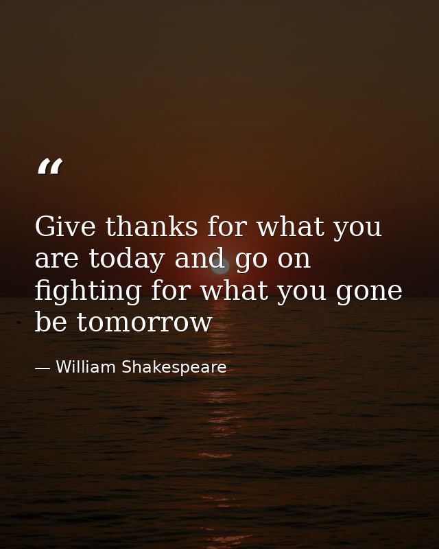 Give thanks for what you are today and go on fighting for what you gone be tomorrow — William Shakespeare