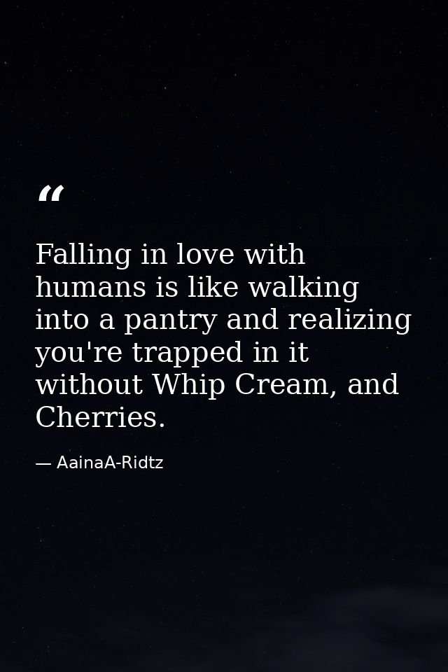 Falling in love with humans is like walking into a pantry and realizing you're trapped in it without Whip Cream, and Che — AainaA-Ridtz