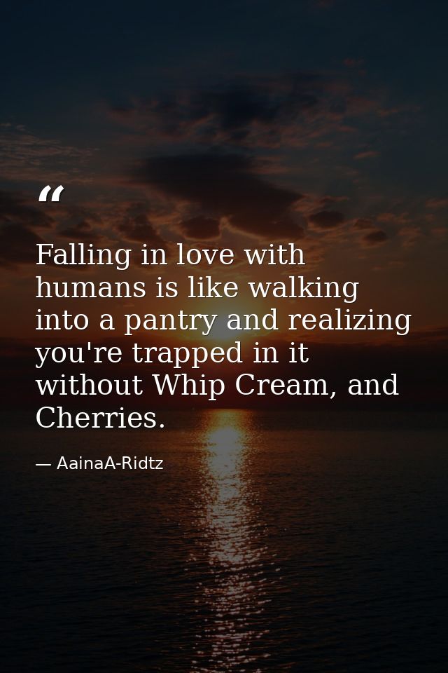 Falling in love with humans is like walking into a pantry and realizing you're trapped in it without Whip Cream, and Che — AainaA-Ridtz