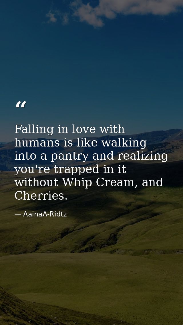 Falling in love with humans is like walking into a pantry and realizing you're trapped in it without Whip Cream, and Che — AainaA-Ridtz
